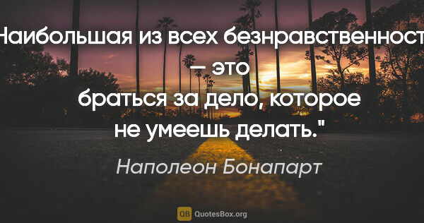 Наполеон Бонапарт цитата: "Наибольшая из всех безнравственностей — это браться за дело,..."