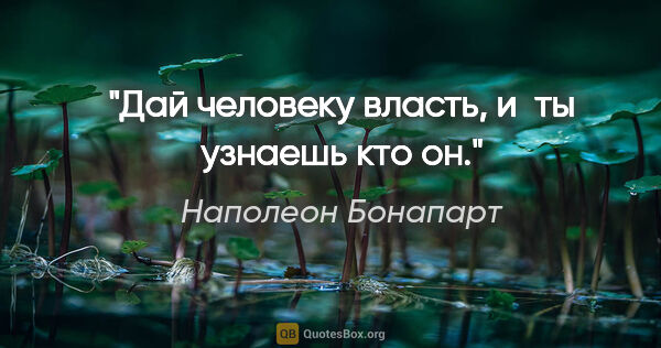 Наполеон Бонапарт цитата: "Дай человеку власть, и ты узнаешь кто он."