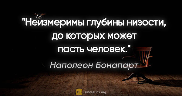 Наполеон Бонапарт цитата: "Неизмеримы глубины низости, до которых может пасть человек."