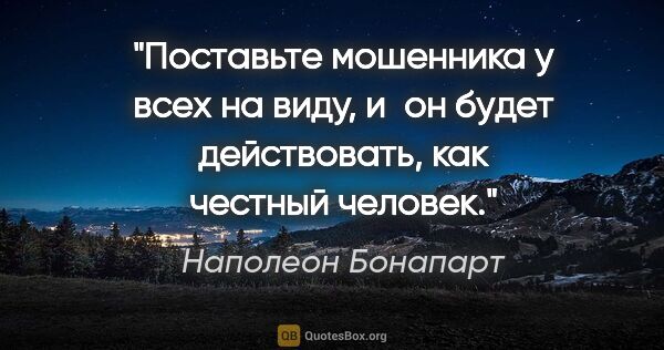 Наполеон Бонапарт цитата: "Поставьте мошенника у всех на виду, и он будет действовать,..."