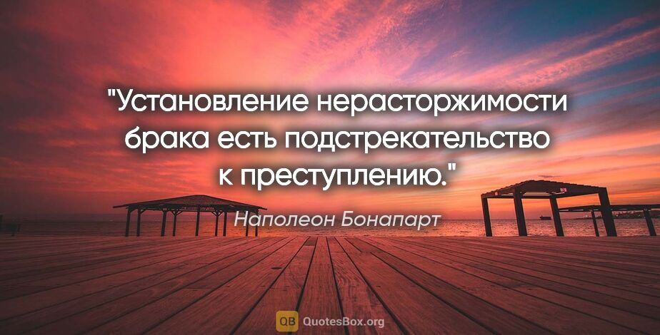 Наполеон Бонапарт цитата: "Установление нерасторжимости брака есть подстрекательство..."