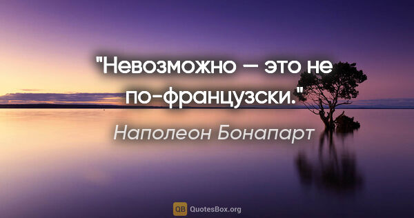 Наполеон Бонапарт цитата: "«Невозможно» — это не по-французски."