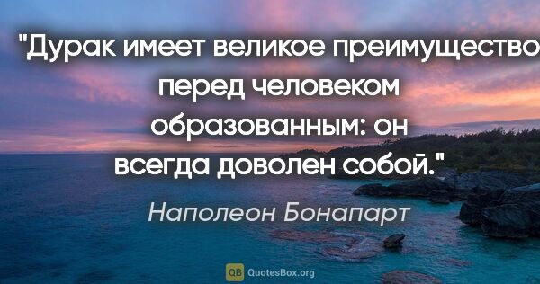 Наполеон Бонапарт цитата: "Дурак имеет великое преимущество перед человеком образованным:..."