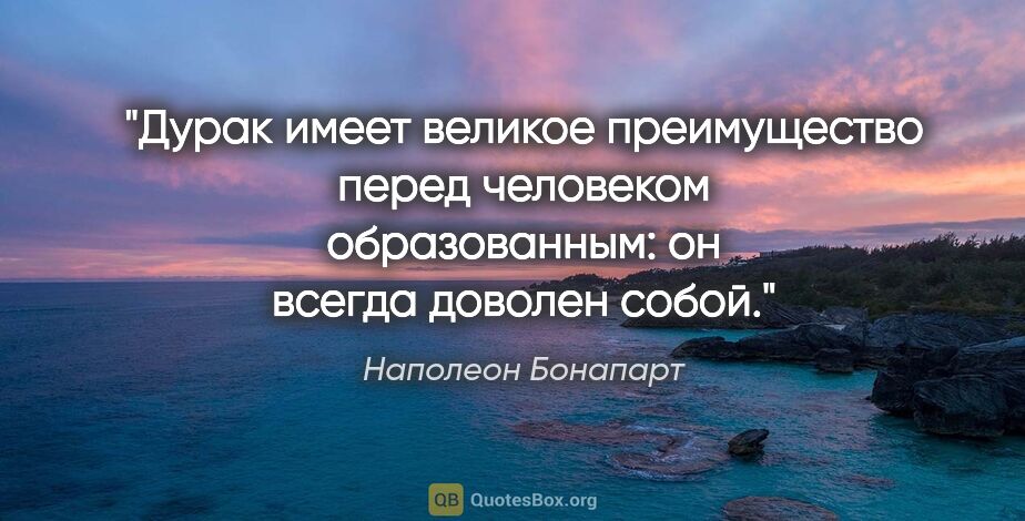 Наполеон Бонапарт цитата: "Дурак имеет великое преимущество перед человеком образованным:..."