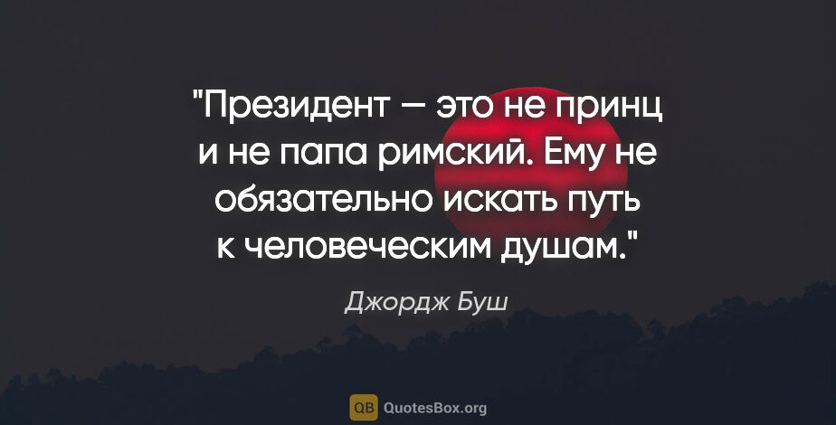 Джордж Буш цитата: "Президент — это не принц и не папа римский. Ему не обязательно..."