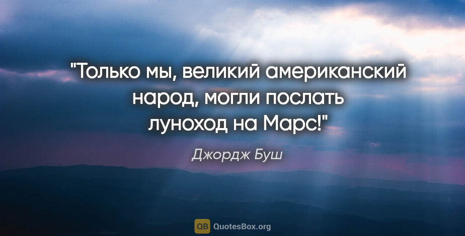 Джордж Буш цитата: "Только мы, великий американский народ, могли послать луноход..."