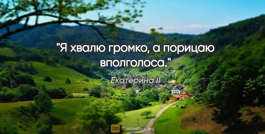 Екатерина II цитата: "Я хвалю громко, а порицаю вполголоса."