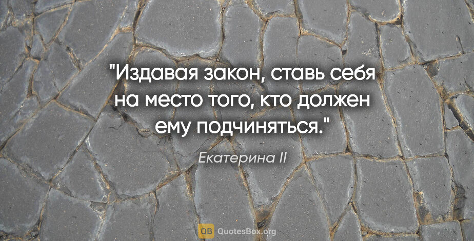 Екатерина II цитата: "Издавая закон, ставь себя на место того, кто должен ему..."