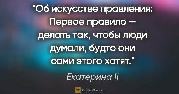 Екатерина II цитата: "Об искусстве правления: Первое правило — делать так, чтобы..."