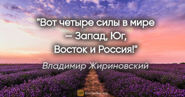 Владимир Жириновский цитата: "Вот четыре силы в мире — Запад, Юг, Восток и Россия!"