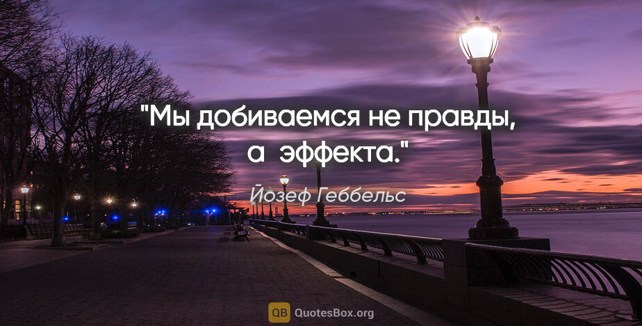 Йозеф Геббельс цитата: "Мы добиваемся не правды, а эффекта."