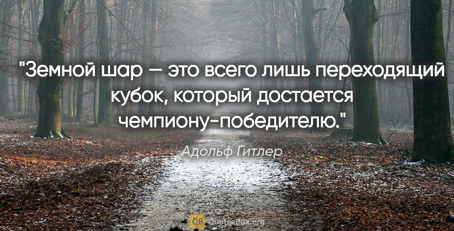 Адольф Гитлер цитата: "Земной шар — это всего лишь переходящий кубок, который..."