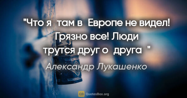 Александр Лукашенко цитата: "Что я там в Европе не видел! Грязно все! Люди трутся друг..."