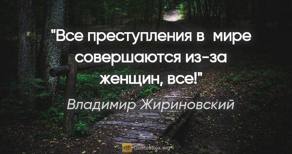 Владимир Жириновский цитата: "Все преступления в мире совершаются из-за женщин, все!"