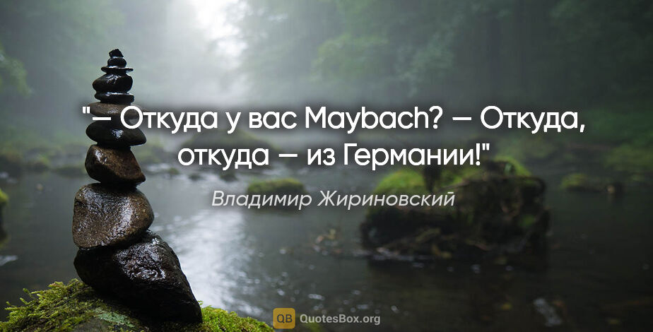 Владимир Жириновский цитата: "— Откуда у вас Maybach?

— Откуда, откуда — из Германии!"