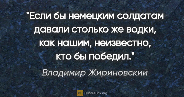 Владимир Жириновский цитата: "Если бы немецким солдатам давали столько же водки, как нашим,..."