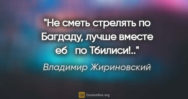 Владимир Жириновский цитата: "Не сметь стрелять по Багдаду, лучше вместе еб по Тбилиси!.."