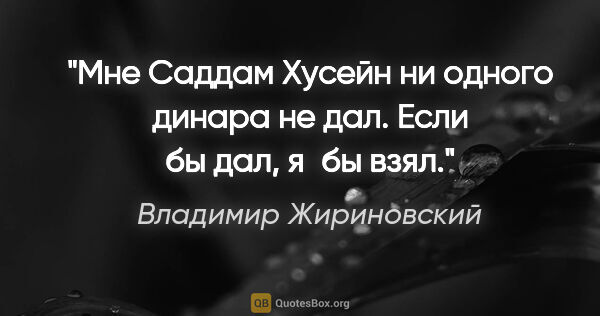 Владимир Жириновский цитата: "Мне Саддам Хусейн ни одного динара не дал. Если бы дал, я бы..."