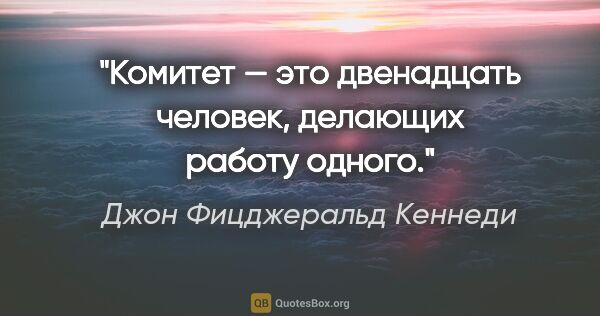 Джон Фицджеральд Кеннеди цитата: "Комитет — это двенадцать человек, делающих работу одного."