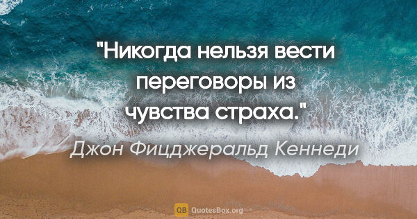 Джон Фицджеральд Кеннеди цитата: "Никогда нельзя вести переговоры из чувства страха."