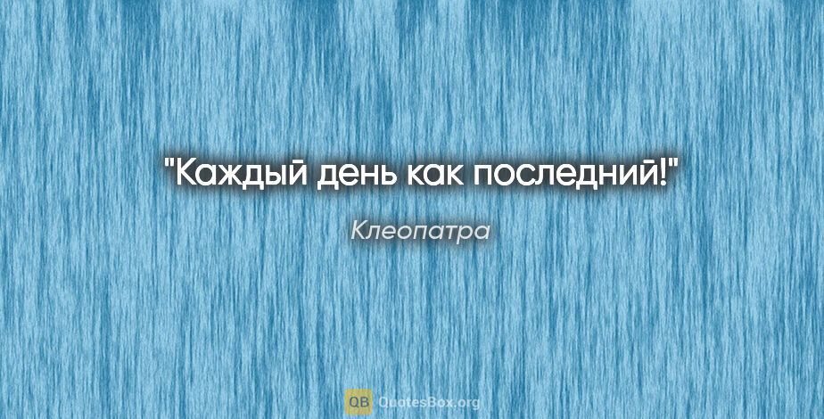 Клеопатра цитата: "Каждый день как последний!"