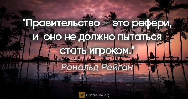 Рональд Рейган цитата: "Правительство — это рефери, и оно не должно пытаться стать..."