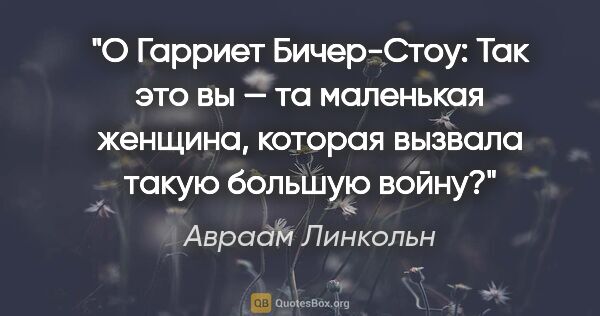 Авраам Линкольн цитата: "О Гарриет Бичер-Стоу:

Так это вы — та маленькая женщина,..."