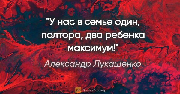 Александр Лукашенко цитата: "У нас в семье один, полтора, два ребенка максимум!"