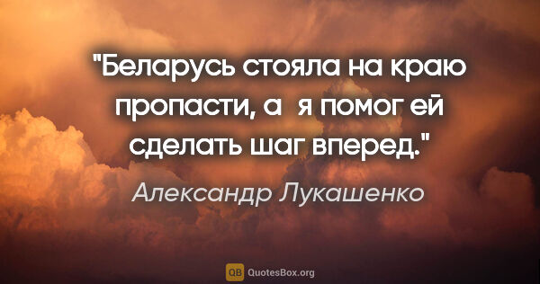 Александр Лукашенко цитата: "Беларусь стояла на краю пропасти, а я помог ей сделать шаг..."