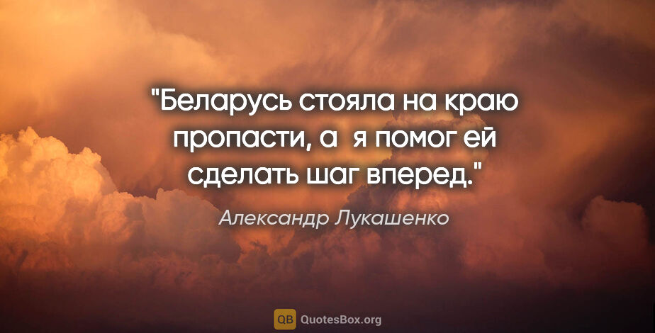 Александр Лукашенко цитата: "Беларусь стояла на краю пропасти, а я помог ей сделать шаг..."