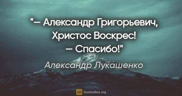Александр Лукашенко цитата: "— Александр Григорьевич, Христос Воскрес!

— Спасибо!"
