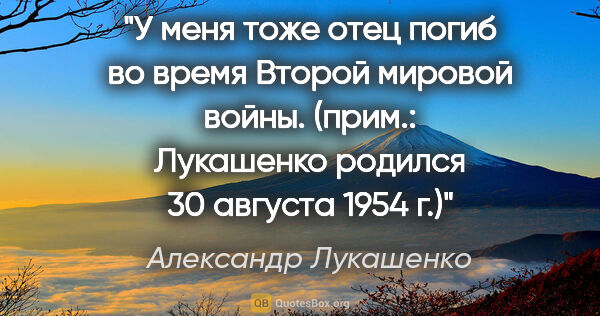 Александр Лукашенко цитата: "У меня тоже отец погиб во время Второй мировой войны. (прим.:..."