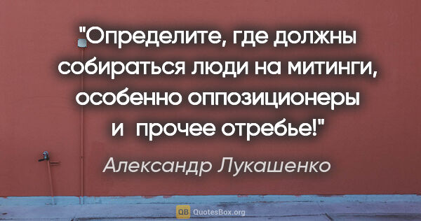 Александр Лукашенко цитата: "Определите, где должны собираться люди на митинги, особенно..."