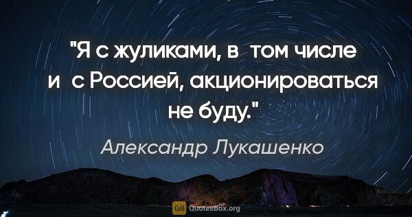 Александр Лукашенко цитата: "Я с жуликами, в том числе и с Россией, акционироваться не буду."