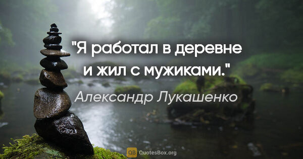 Александр Лукашенко цитата: "Я работал в деревне и жил с мужиками."
