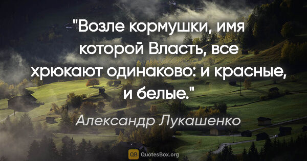 Александр Лукашенко цитата: "Возле кормушки, имя которой Власть, все хрюкают одинаково:..."