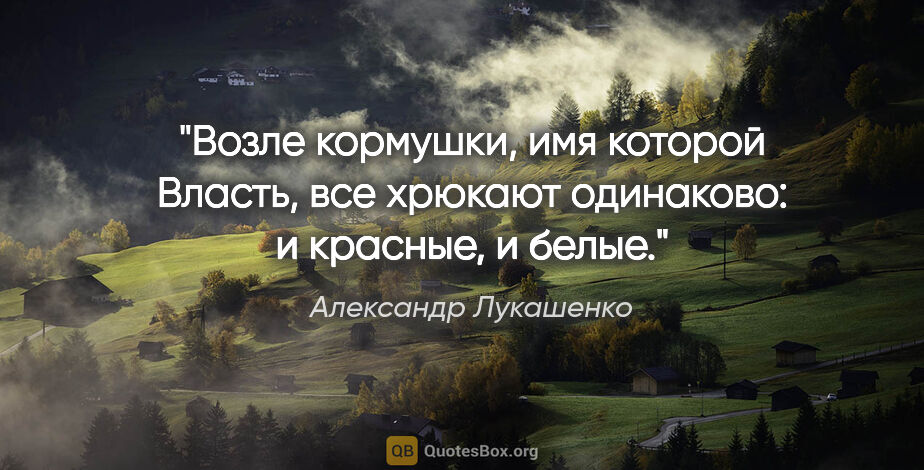 Александр Лукашенко цитата: "Возле кормушки, имя которой Власть, все хрюкают одинаково:..."