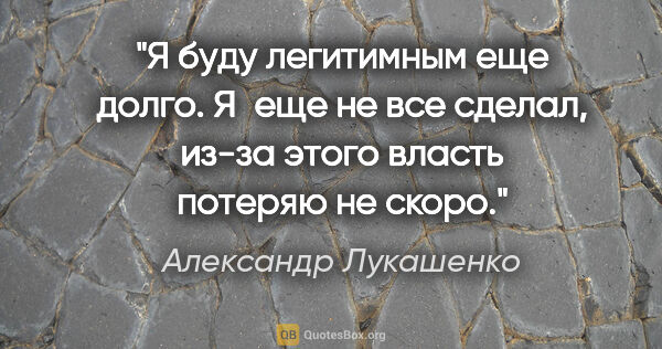Александр Лукашенко цитата: "Я буду легитимным еще долго. Я еще не все сделал, из-за этого..."