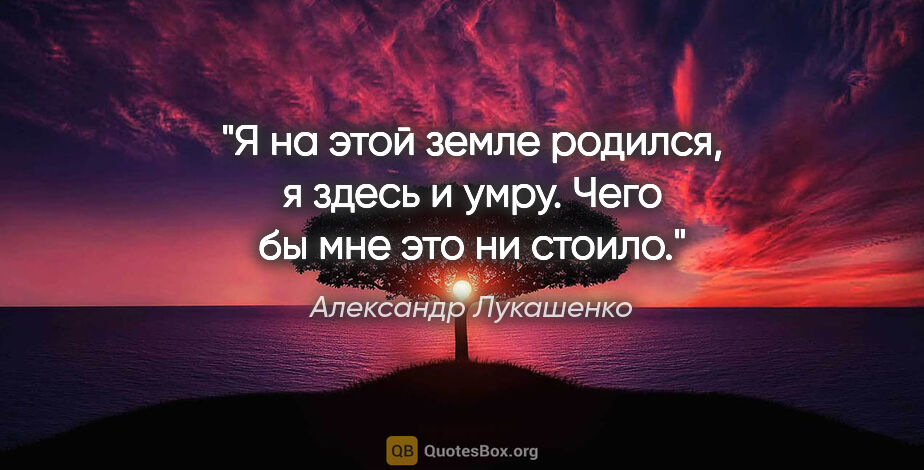 Александр Лукашенко цитата: "Я на этой земле родился, я здесь и умру. Чего бы мне это ни..."