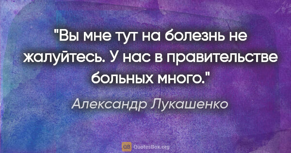 Александр Лукашенко цитата: "Вы мне тут на болезнь не жалуйтесь. У нас в правительстве..."