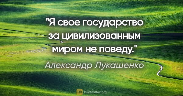 Александр Лукашенко цитата: "Я свое государство за цивилизованным миром не поведу."