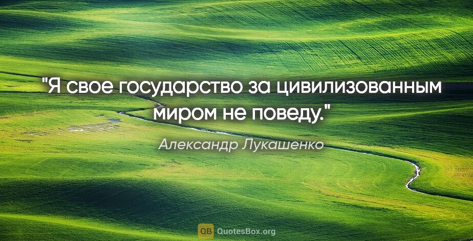 Александр Лукашенко цитата: "Я свое государство за цивилизованным миром не поведу."