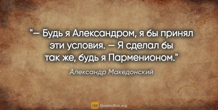 Александр Македонский цитата: "— Будь я Александром, я бы принял эти условия.

— Я сделал бы..."