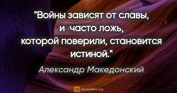 Александр Македонский цитата: "Войны зависят от славы, и часто ложь, которой поверили,..."