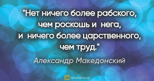 Александр Македонский цитата: "Нет ничего более рабского, чем роскошь и нега, и ничего более..."