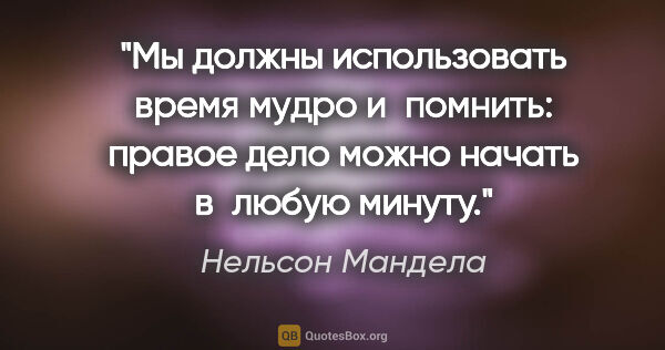 Нельсон Мандела цитата: "Мы должны использовать время мудро и помнить: правое дело..."