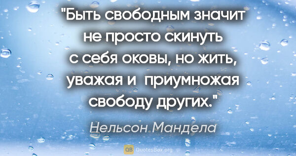 Нельсон Мандела цитата: "Быть свободным значит не просто скинуть с себя оковы, но жить,..."