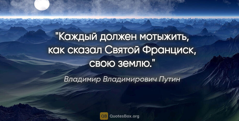 Владимир Владимирович Путин цитата: "Каждый должен мотыжить, как сказал Святой Франциск, свою землю."