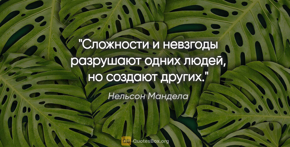 Нельсон Мандела цитата: "Сложности и невзгоды разрушают одних людей, но создают других."