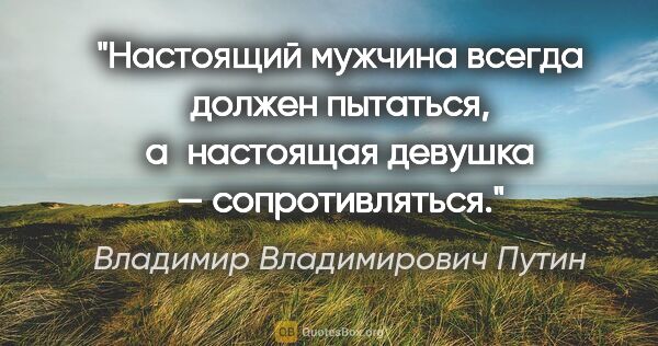 Владимир Владимирович Путин цитата: "Настоящий мужчина всегда должен пытаться, а настоящая девушка..."